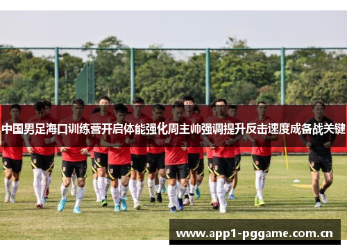 中国男足海口训练营开启体能强化周主帅强调提升反击速度成备战关键 中国男足海口训练营开启体能强化周主帅强调提升反击速度成备战关键