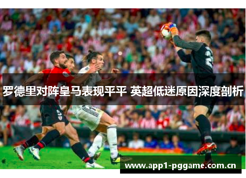 罗德里对阵皇马表现平平 英超低迷原因深度剖析 罗德里对阵皇马表现平平 英超低迷原因深度剖析
