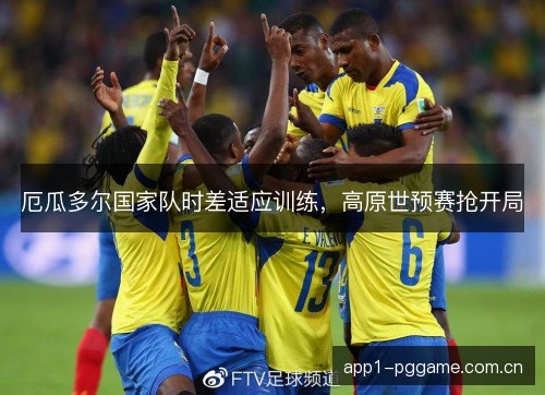 厄瓜多尔国家队时差适应训练,高原世预赛抢开局 厄瓜多尔国家队时差适应训练,高原世预赛抢开局