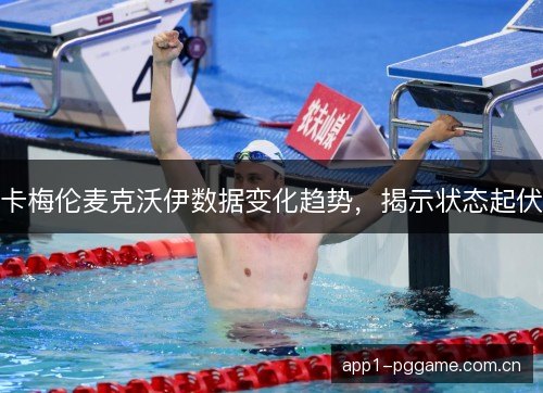 卡梅伦麦克沃伊数据变化趋势,揭示状态起伏 卡梅伦麦克沃伊数据变化趋势,揭示状态起伏