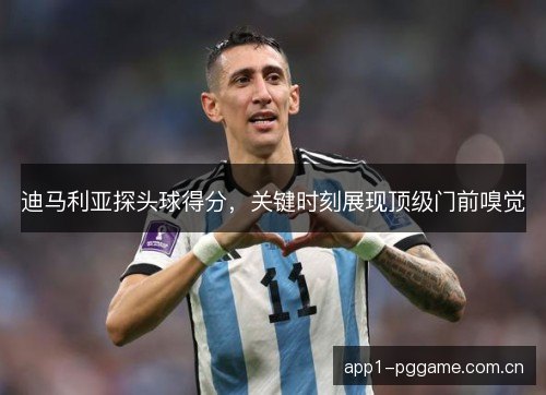 迪马利亚探头球得分，关键时刻展现顶级门前嗅觉