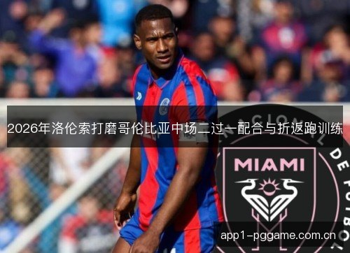 2026年洛伦索打磨哥伦比亚中场二过一配合与折返跑训练